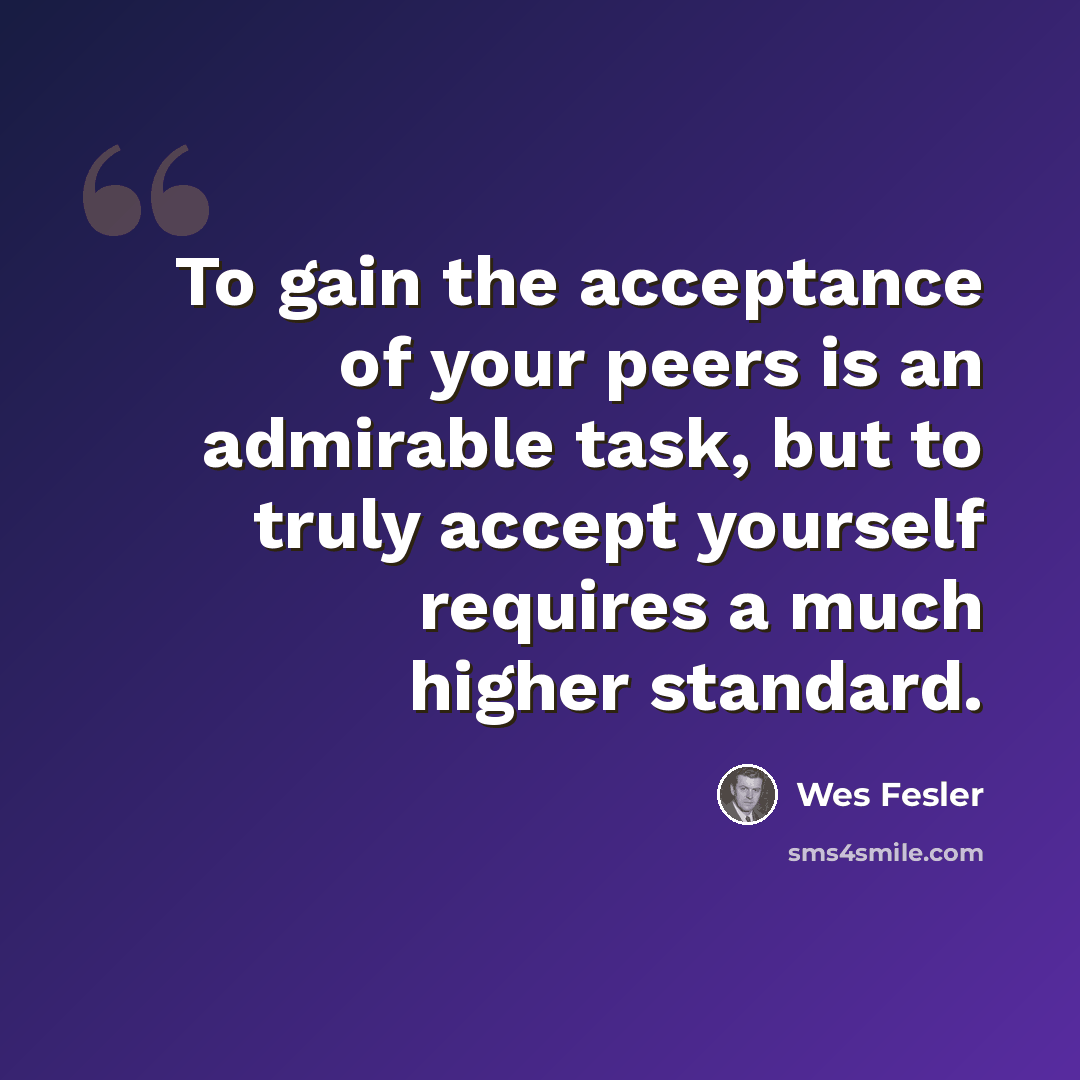 “To gain the acceptance of your peers is an admirable task, but to truly accept yourself requires a much higher standard.” quote by Wes Fesler