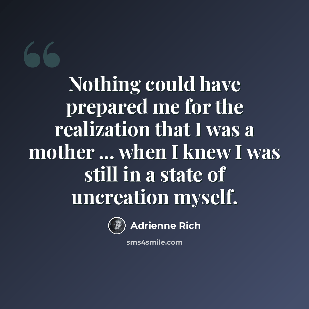 “Nothing could have prepared me for the realization that I was a mother ... when I knew I was still in a state of uncreation myself.” quote by Adrienne Rich