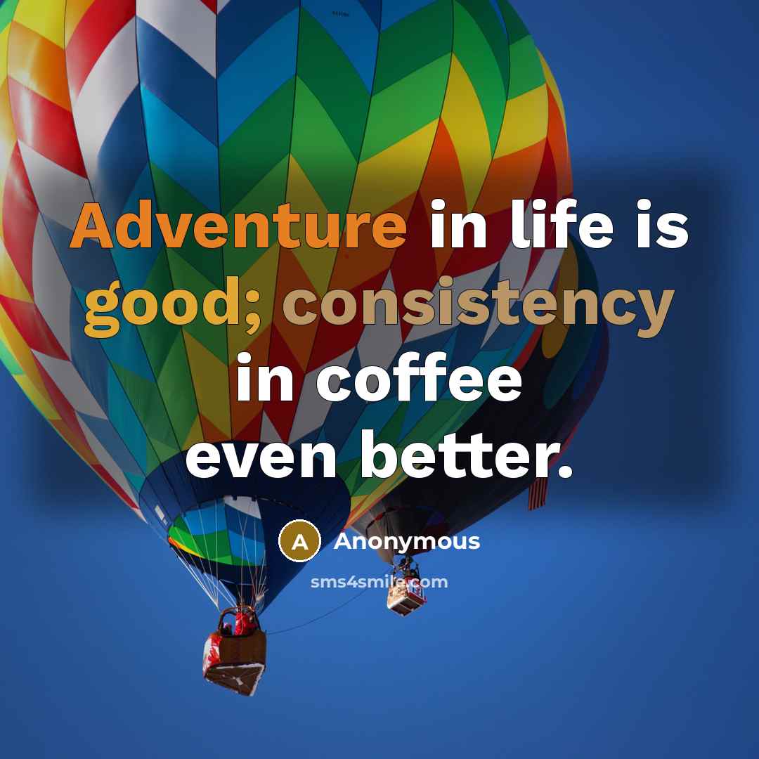 “Adventure in life is good; consistency in coffee even better.” quote by Anonymous