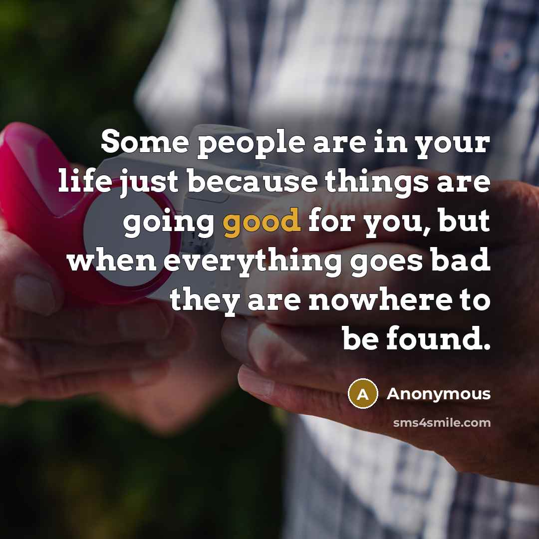 “Some people are in your life just because things are going good for you, but when everything goes bad they are nowhere to be found.” quote by Anonymous