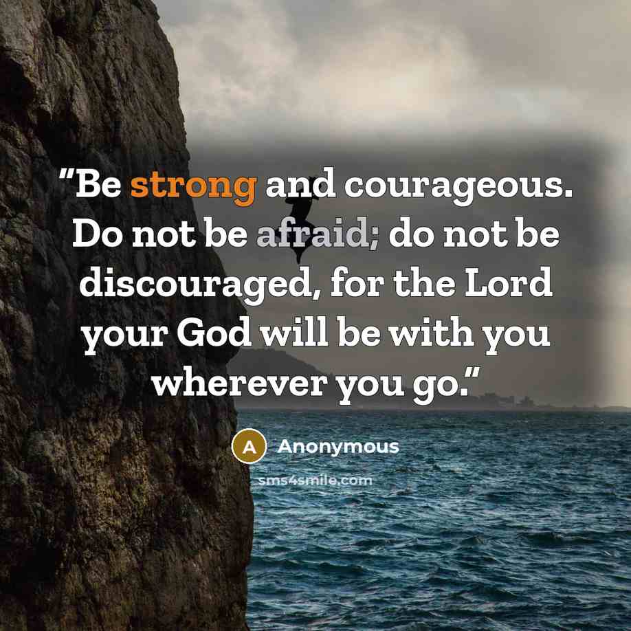 “Be strong and courageous. Do not be afraid; do not be discouraged, for the Lord your God will be with you wherever you go.” quote by Anonymous