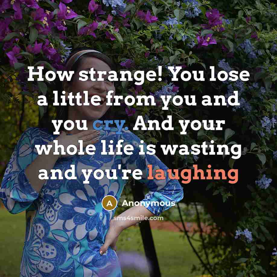 “How strange! You lose a little from you and you cry. And your whole life is wasting and you're laughing” quote by Anonymous