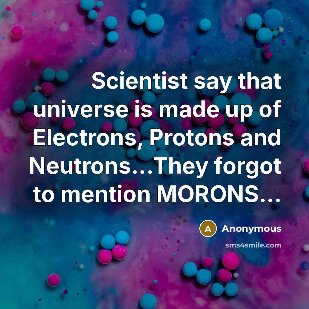 “Scientist say that universe is made up of Electrons, Protons and Neutrons...They forgot to mention MORONS...” quote by Anonymous