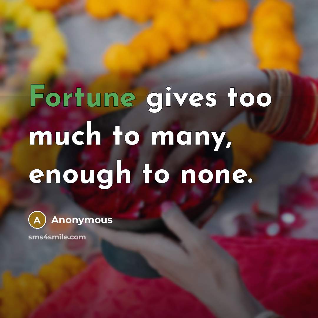 “Fortune gives too much to many, enough to none.” quote by Anonymous
