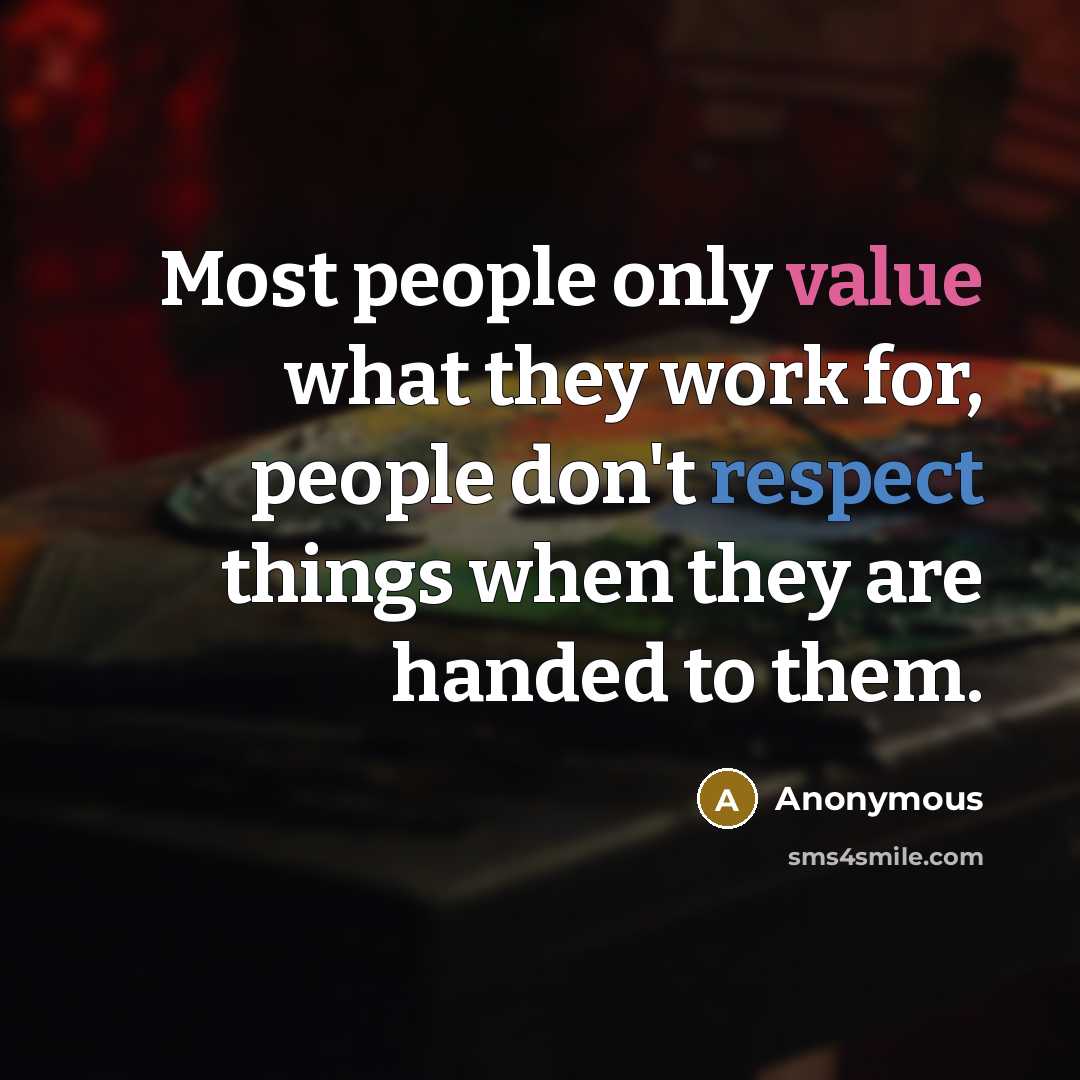 “Most people only value what they work for, people don't respect things when they are handed to them.” quote by Anonymous