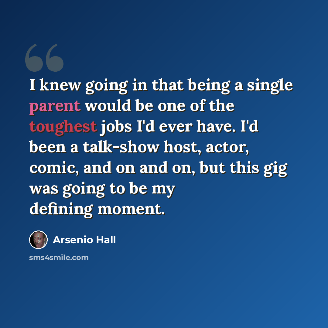 “I knew going in that being a single parent would be one of the toughest jobs I'd ever have. I'd been a talk-show host, actor, comic, and on and on, but this gig was going to be my defining moment.” quote by Arsenio Hall