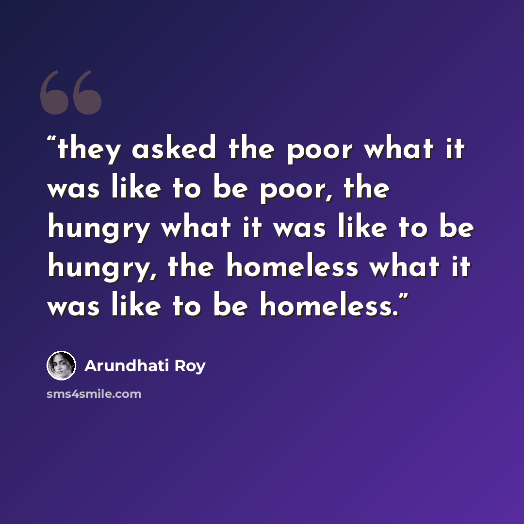 “they asked the poor what it was like to be poor, the hungry what it was like to be hungry, the homeless what it was like to be homeless.” quote by Arundhati Roy