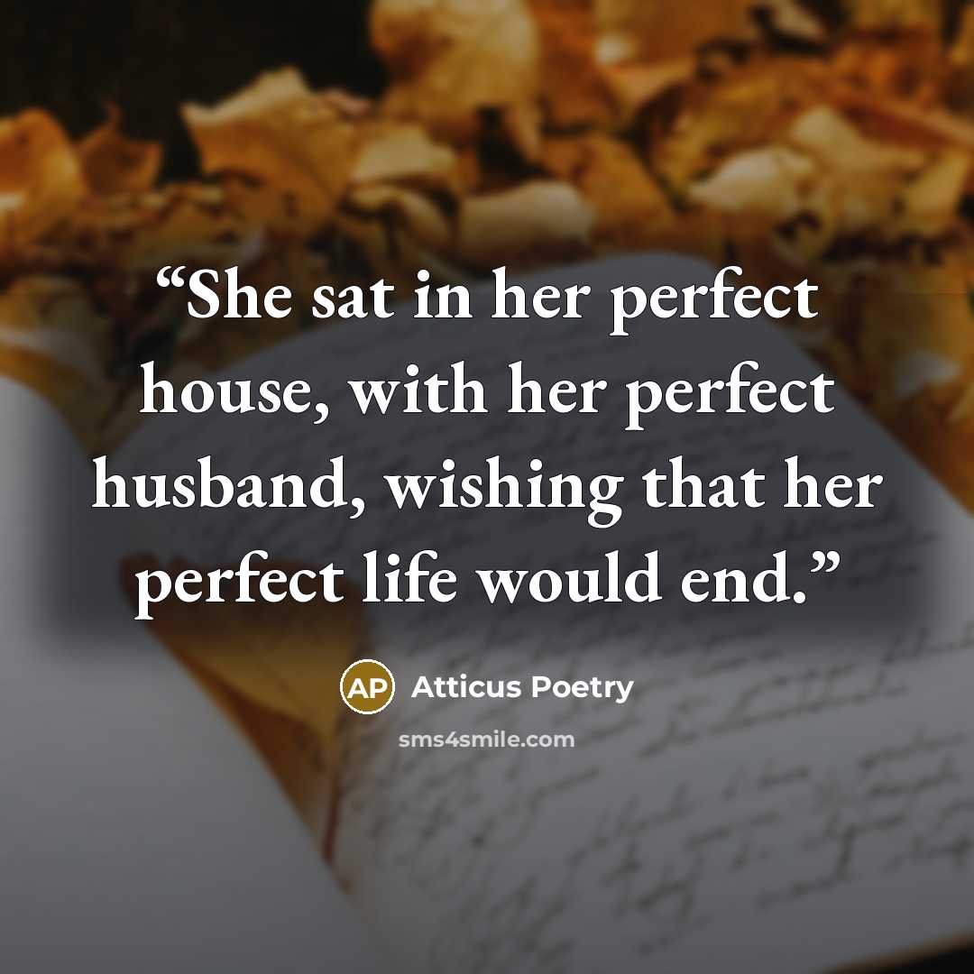 “She sat in her perfect house, with her perfect husband, wishing that her perfect life would end.” quote by Atticus Poetry