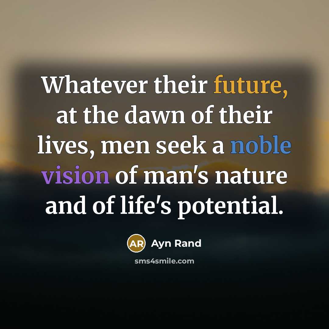 “Whatever their future, at the dawn of their lives, men seek a noble vision of man's nature and of life's potential.” quote by Ayn Rand