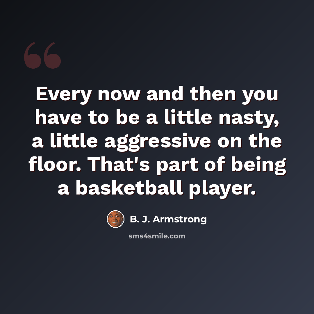 “Every now and then you have to be a little nasty, a little aggressive on the floor. That's part of being a basketball player.” quote by B. J. Armstrong