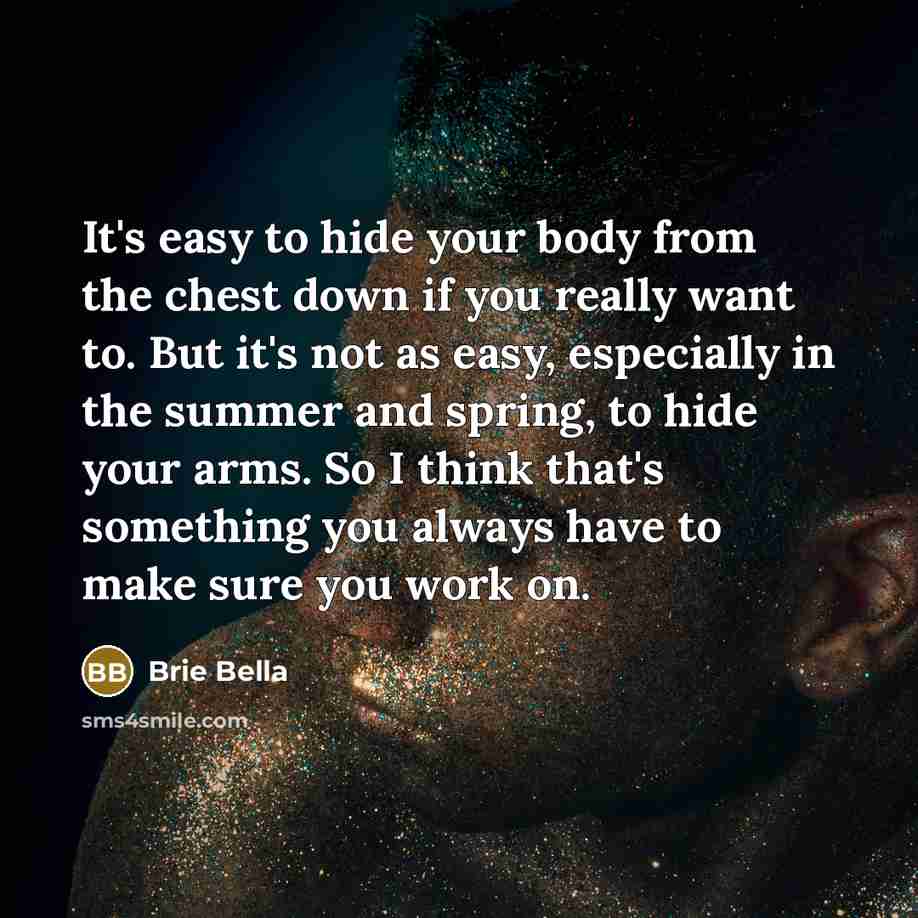 “It's easy to hide your body from the chest down if you really want to. But it's not as easy, especially in the summer and spring, to hide your arms. So I think that's something you always have to make sure you work on.” quote by Brie Bella