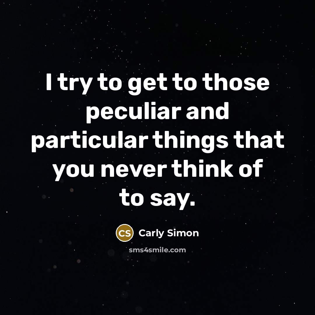 “I try to get to those peculiar and particular things that you never think of to say.” quote by Carly Simon