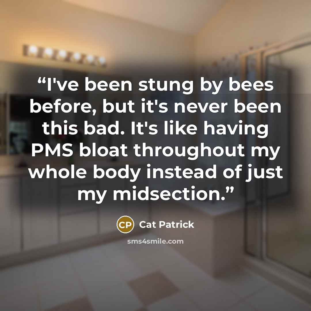 “I've been stung by bees before, but it's never been this bad. It's like having PMS bloat throughout my whole body instead of just my midsection.” quote by Cat Patrick