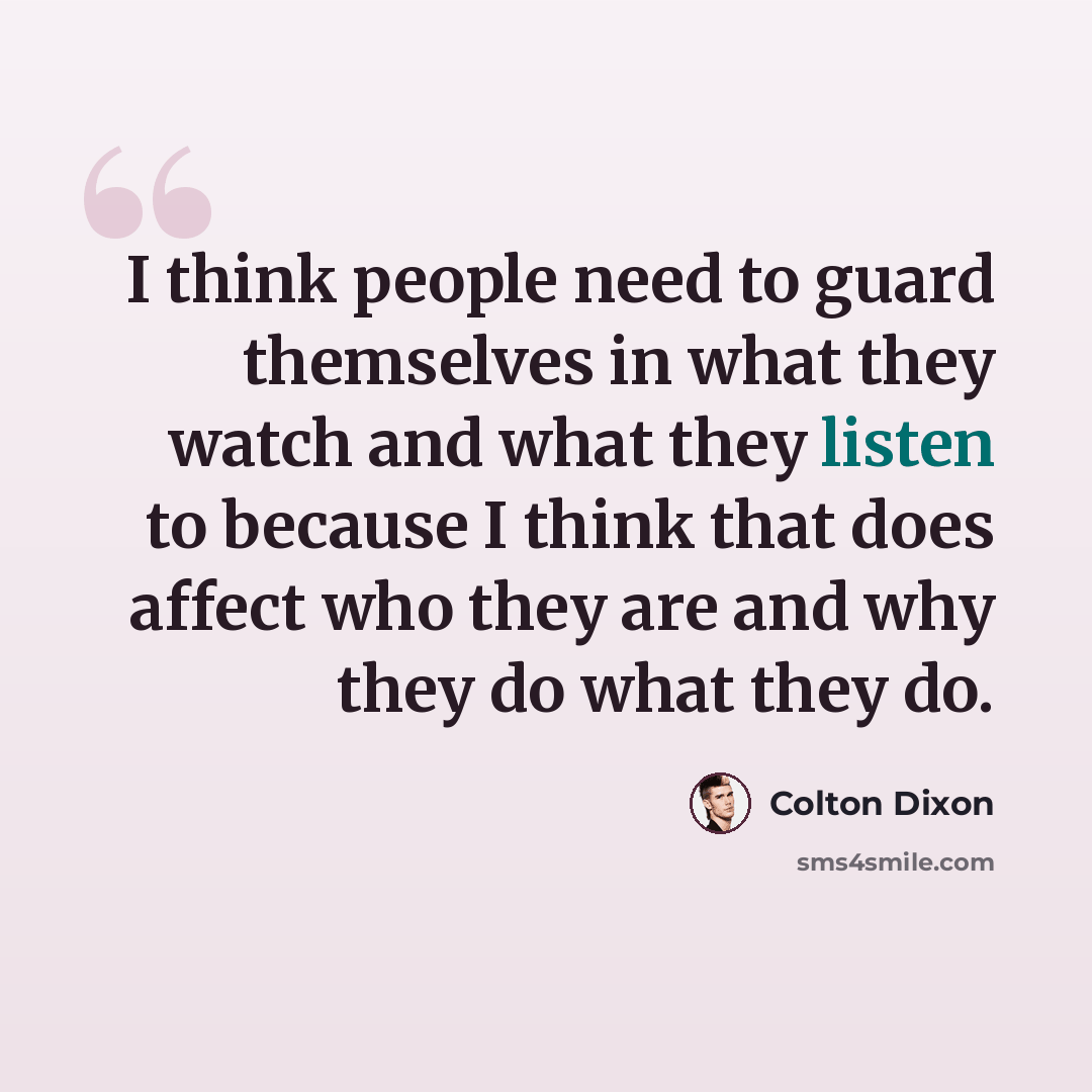 “I think people need to guard themselves in what they watch and what they listen to because I think that does affect who they are and why they do what they do.” quote by Colton Dixon