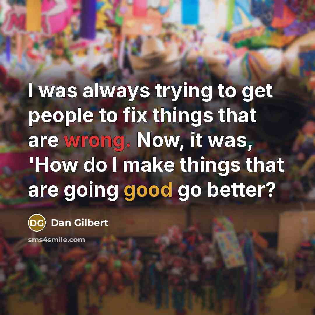 “I was always trying to get people to fix things that are wrong. Now, it was, 'How do I make things that are going good go better?” quote by Dan Gilbert