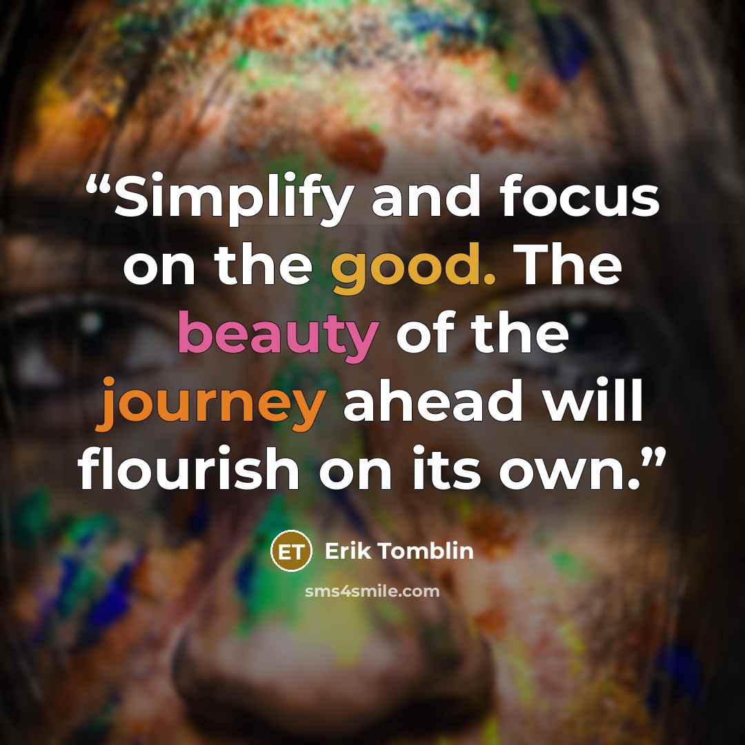“Simplify and focus on the good. The beauty of the journey ahead will flourish on its own.” quote by Erik Tomblin