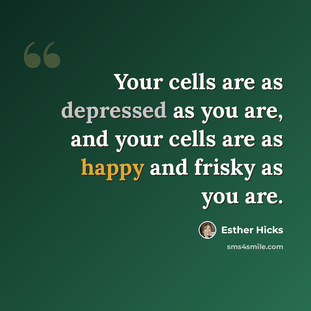 “Your cells are as depressed as you are, and your cells are as happy and frisky as you are.” quote by Esther Hicks