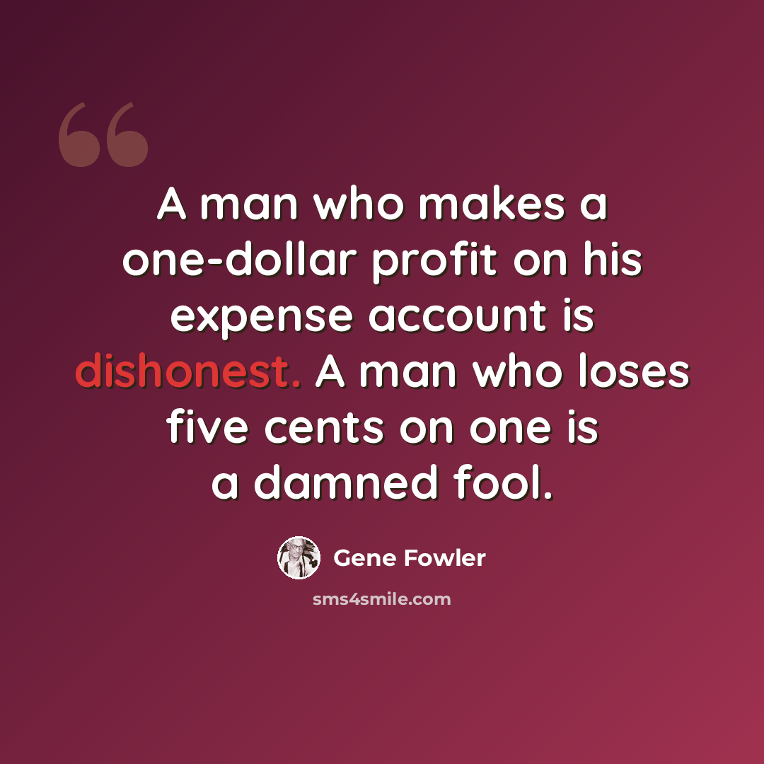“A man who makes a one-dollar profit on his expense account is dishonest. A man who loses five cents on one is a damned fool.” quote by Gene Fowler
