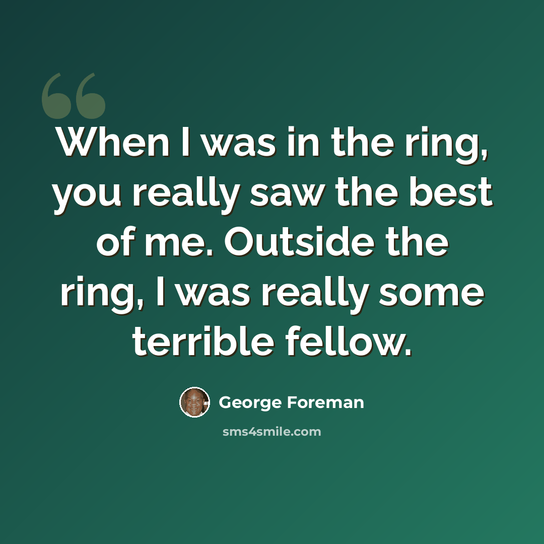“When I was in the ring, you really saw the best of me. Outside the ring, I was really some terrible fellow.” quote by George Foreman