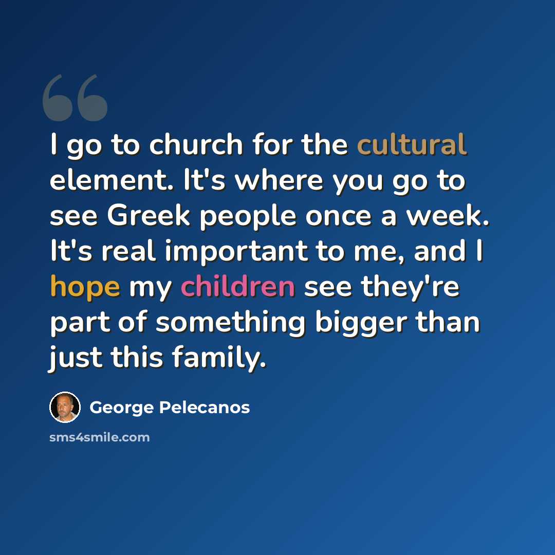 “I go to church for the cultural element. It's where you go to see Greek people once a week. It's real important to me, and I hope my children see they're part of something bigger than just this family.” quote by George Pelecanos