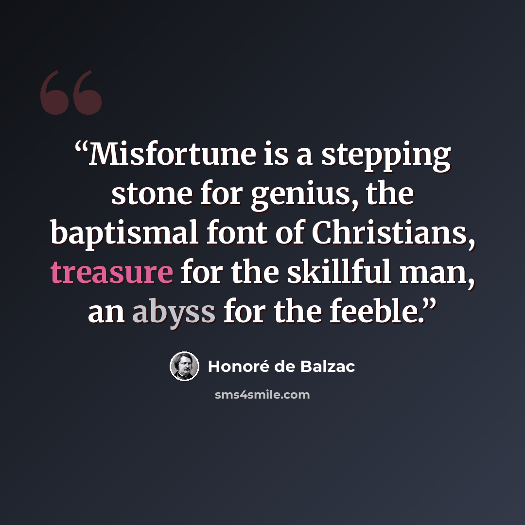 “Misfortune is a stepping stone for genius, the baptismal font of Christians, treasure for the skillful man, an abyss for the feeble.” quote by Honore de Balzac