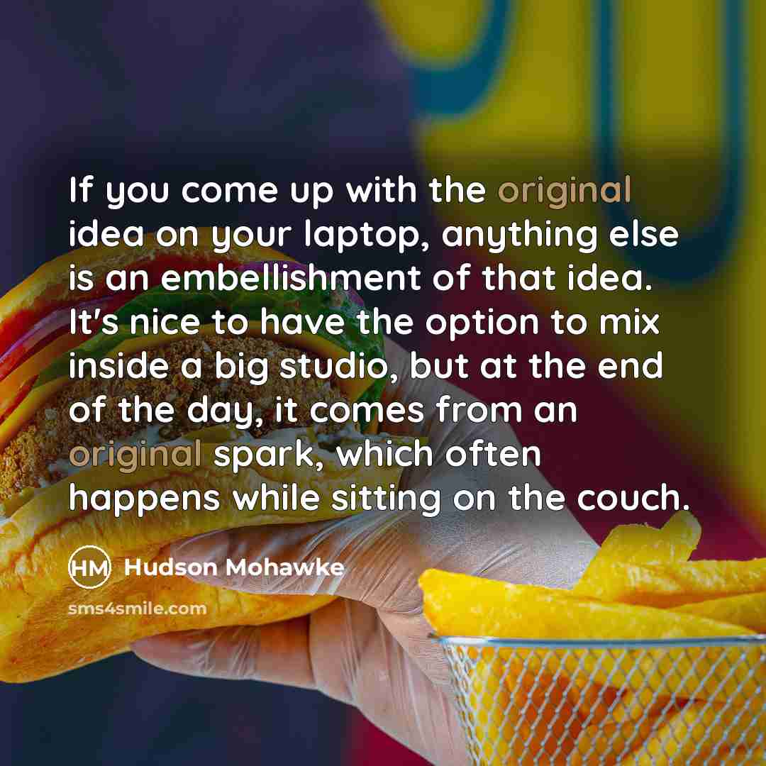 “If you come up with the original idea on your laptop, anything else is an embellishment of that idea. It's nice to have the option to mix inside a big studio, but at the end of the day, it comes from an original spark, which often happens while sitting on the couch.” quote by Hudson Mohawke