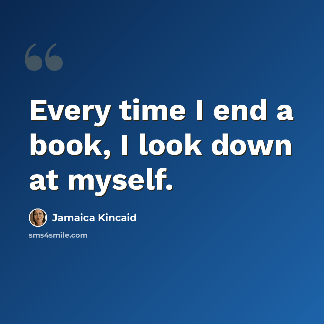 “Every time I end a book, I look down at myself.” quote by Jamaica Kincaid