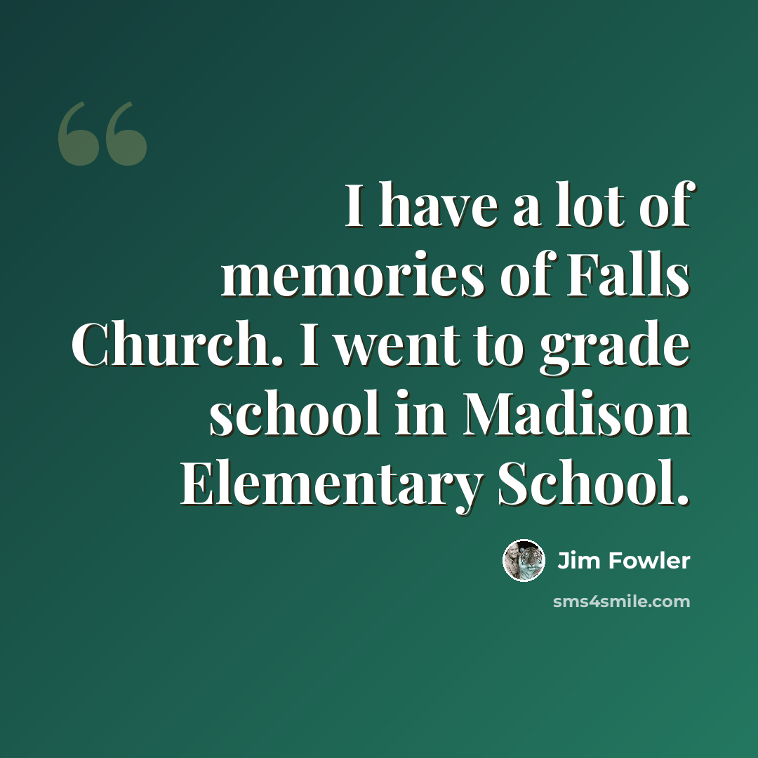 “I have a lot of memories of Falls Church. I went to grade school in Madison Elementary School.” quote by Jim Fowler