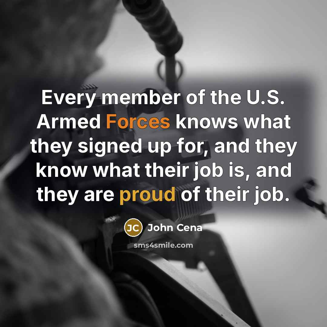 “Every member of the U.S. Armed Forces knows what they signed up for, and they know what their job is, and they are proud of their job.” quote by John Cena