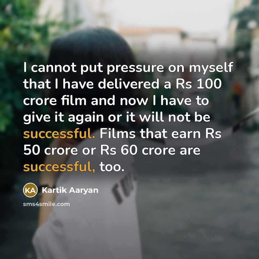 “I cannot put pressure on myself that I have delivered a Rs 100 crore film and now I have to give it again or it will not be successful. Films that earn Rs 50 crore or Rs 60 crore are successful, too.” quote by Kartik Aaryan