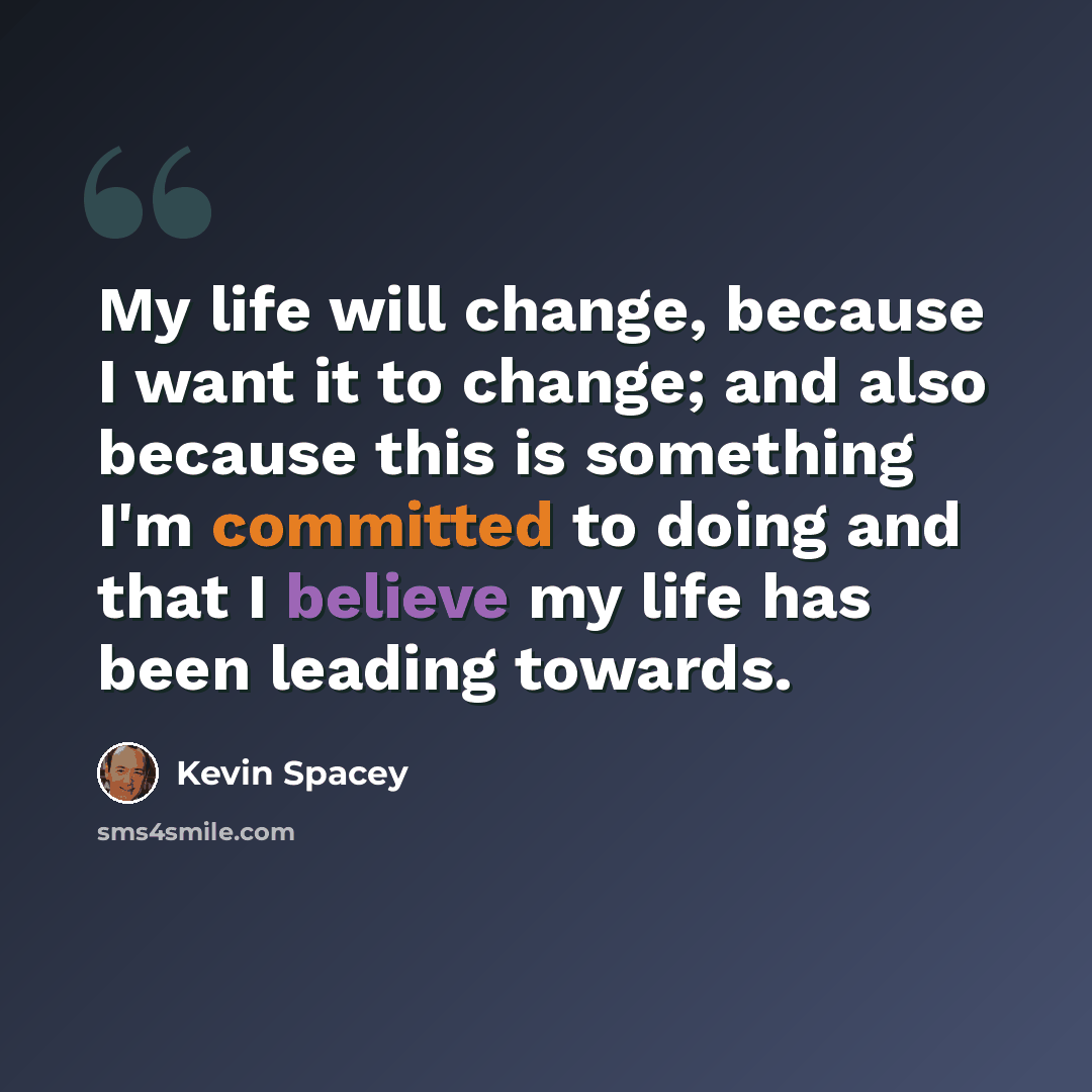 “My life will change, because I want it to change; and also because this is something I'm committed to doing and that I believe my life has been leading towards.” quote by Kevin Spacey