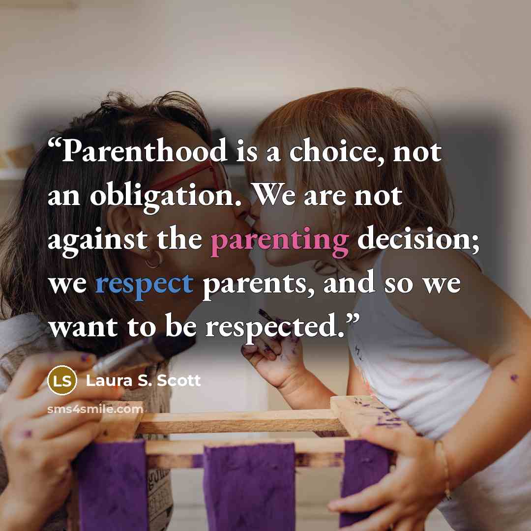 “Parenthood is a choice, not an obligation. We are not against the parenting decision; we respect parents, and so we want to be respected.” quote by Laura S. Scott