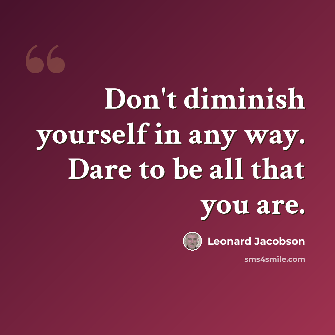 “Don't diminish yourself in any way. Dare to be all that you are.” quote by Leonard Jacobson