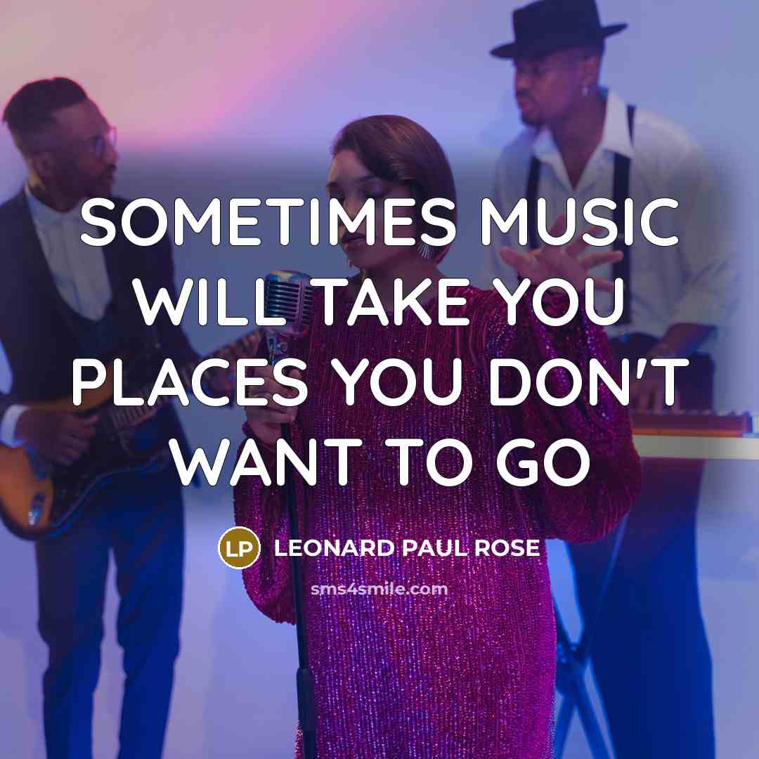 “SOMETIMES MUSIC WILL TAKE YOU PLACES YOU DON'T WANT TO GO” quote by LEONARD PAUL ROSE