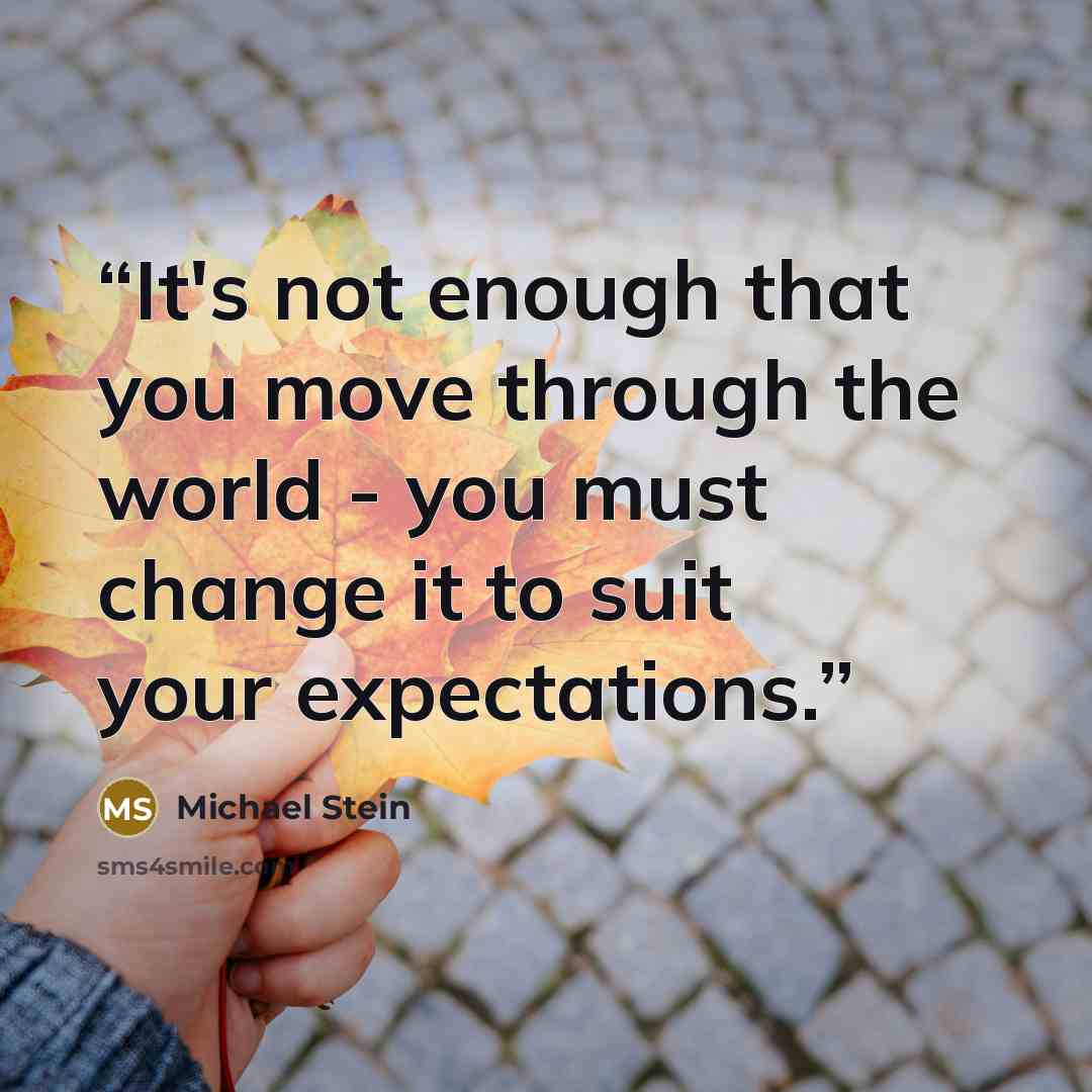 “It's not enough that you move through the world - you must change it to suit your expectations.” quote by Michael Stein