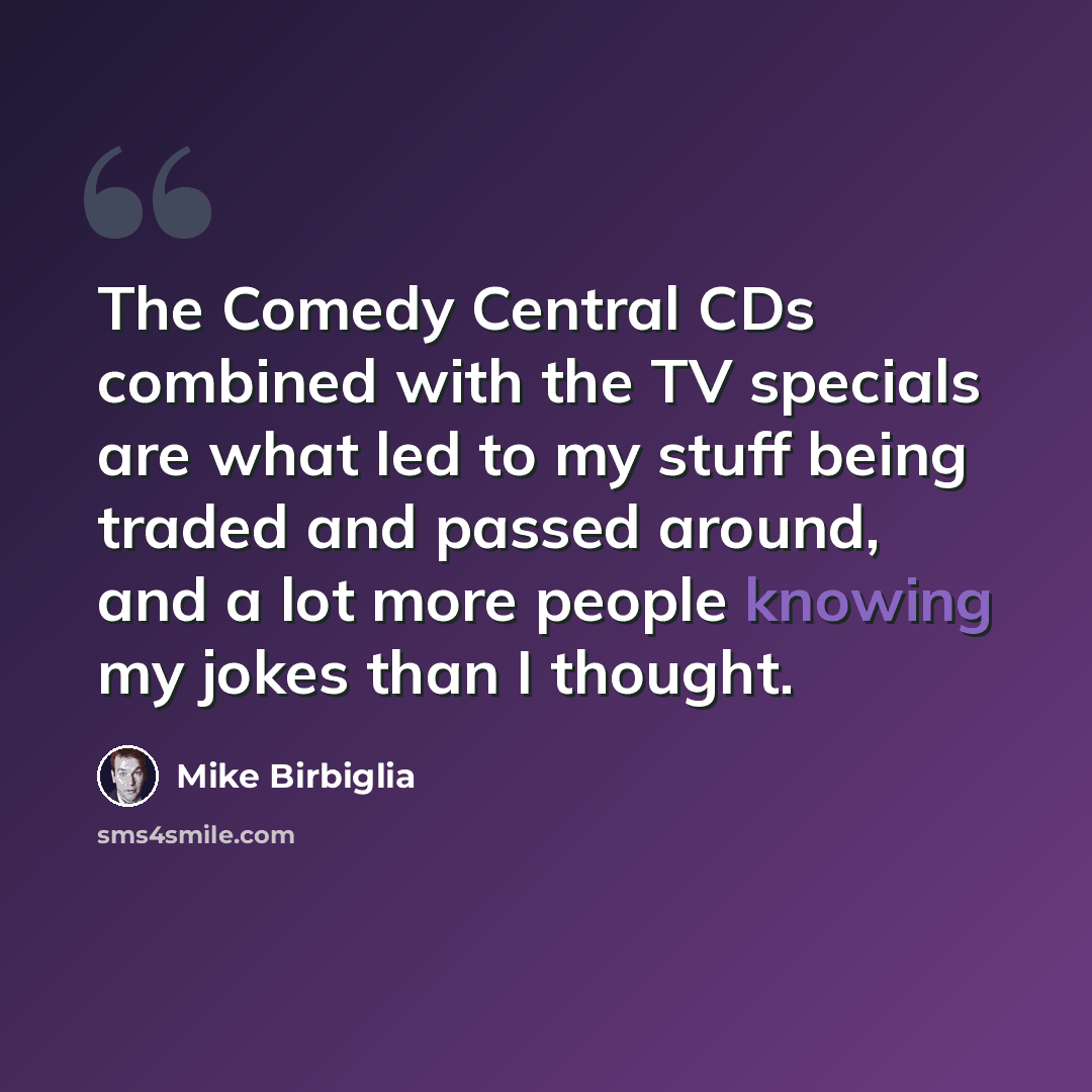“The Comedy Central CDs combined with the TV specials are what led to my stuff being traded and passed around, and a lot more people knowing my jokes than I thought.” quote by Mike Birbiglia