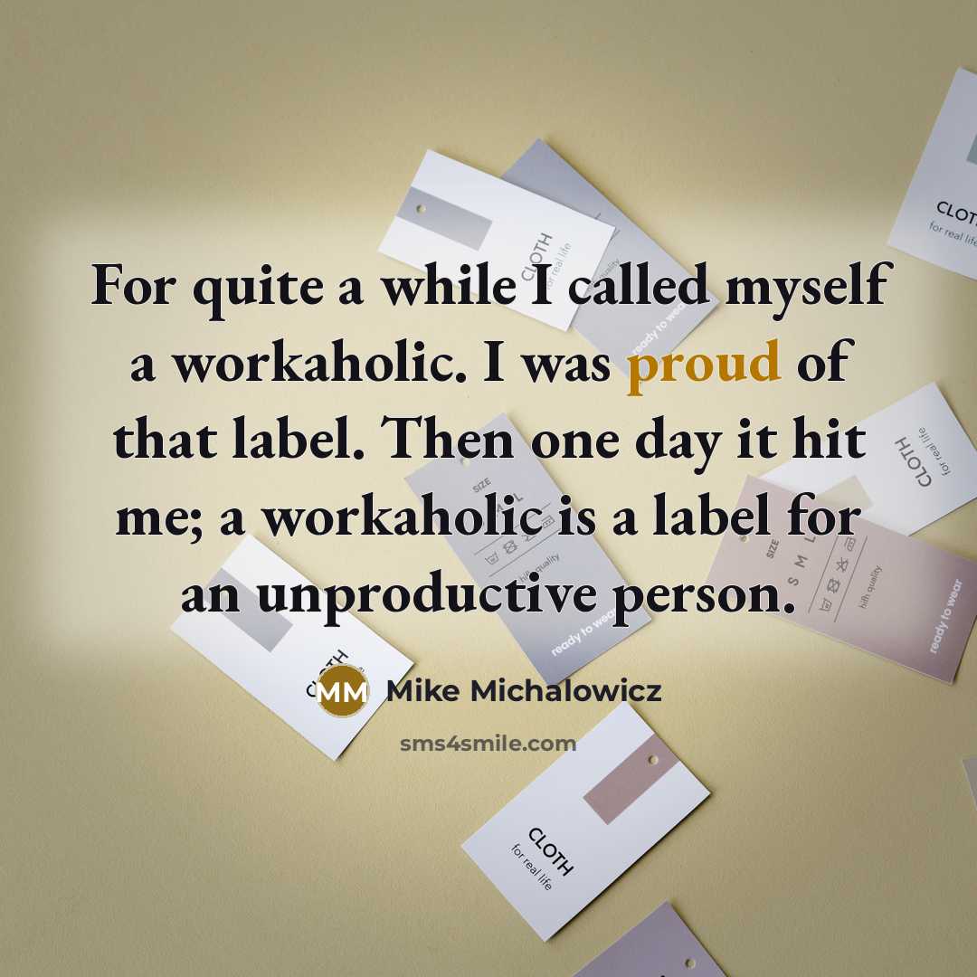 “For quite a while I called myself a workaholic. I was proud of that label. Then one day it hit me; a workaholic is a label for an unproductive person.” quote by Mike Michalowicz