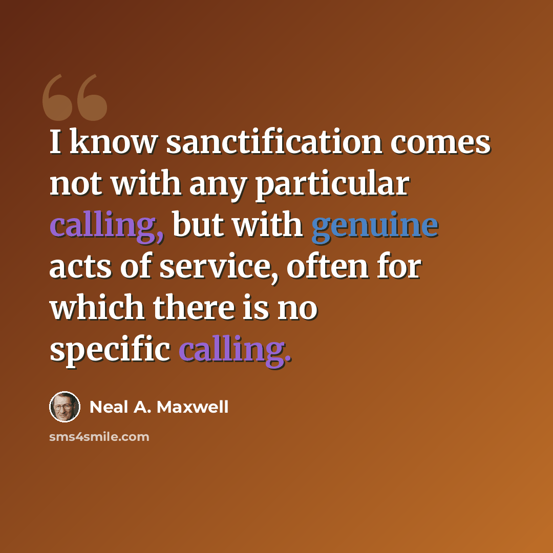 “I know sanctification comes not with any particular calling, but with genuine acts of service, often for which there is no specific calling.” quote by Neal A. Maxwell