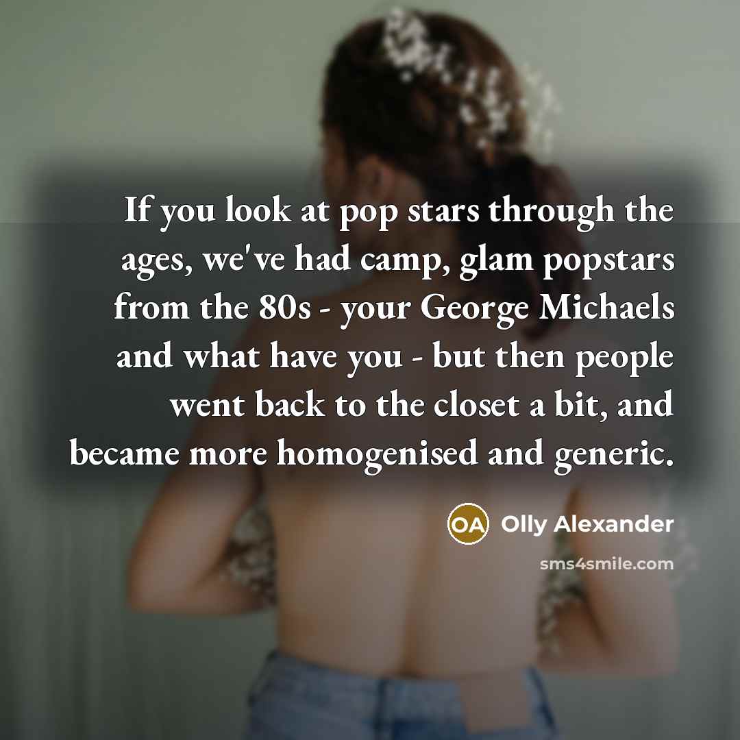 “If you look at pop stars through the ages, we've had camp, glam popstars from the 80s - your George Michaels and what have you - but then people went back to the closet a bit, and became more homogenised and generic.” quote by Olly Alexander