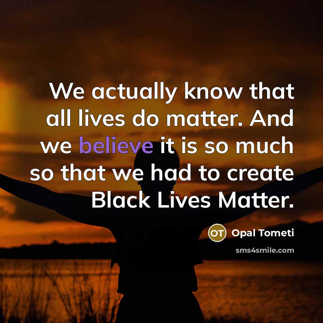 “We actually know that all lives do matter. And we believe it is so much so that we had to create Black Lives Matter.” quote by Opal Tometi