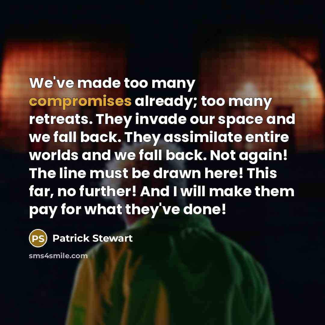“We've made too many compromises already; too many retreats. They invade our space and we fall back. They assimilate entire worlds and we fall back. Not again! The line must be drawn here! This far, no further! And I will make them pay for what they've done!” quote by Patrick Stewart