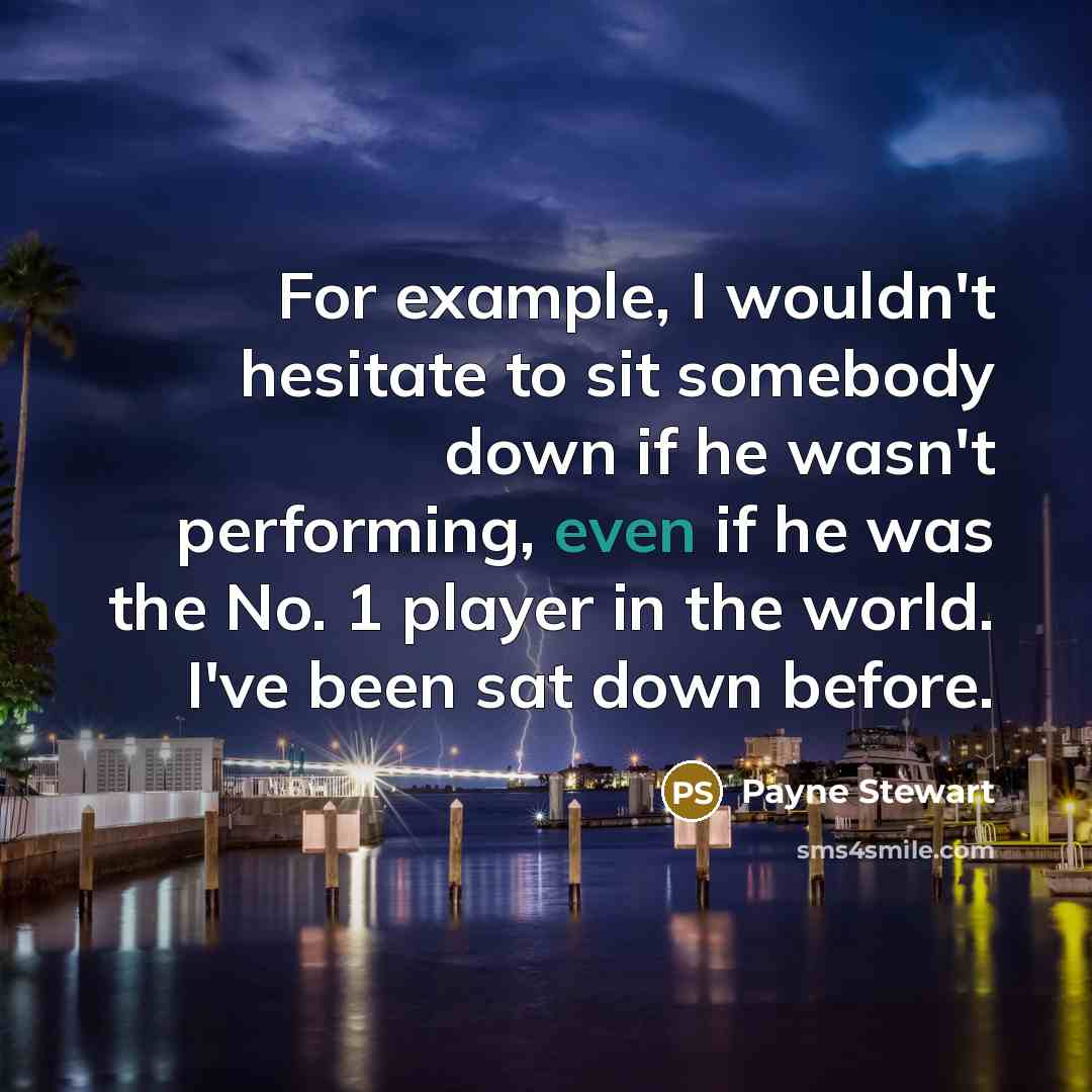 “For example, I wouldn't hesitate to sit somebody down if he wasn't performing, even if he was the No. 1 player in the world. I've been sat down before.” quote by Payne Stewart