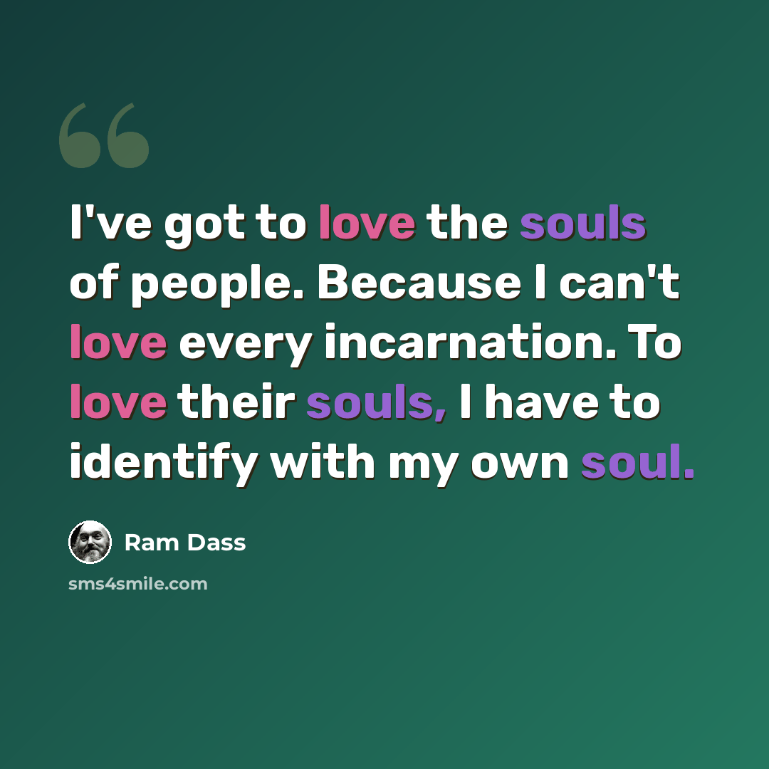 “I've got to love the souls of people. Because I can't love every incarnation. To love their souls, I have to identify with my own soul.” quote by Ram Dass