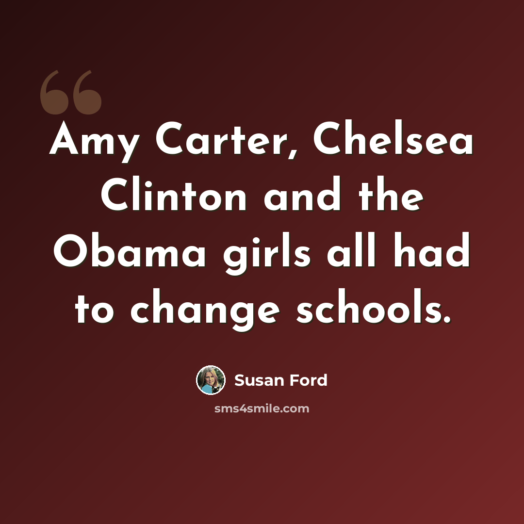 “Amy Carter, Chelsea Clinton and the Obama girls all had to change schools.” quote by Susan Ford