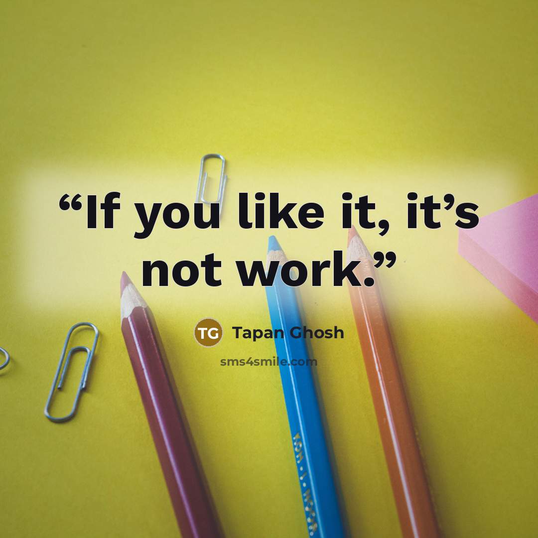 “If you like it, it’s not work.” quote by Tapan Ghosh
