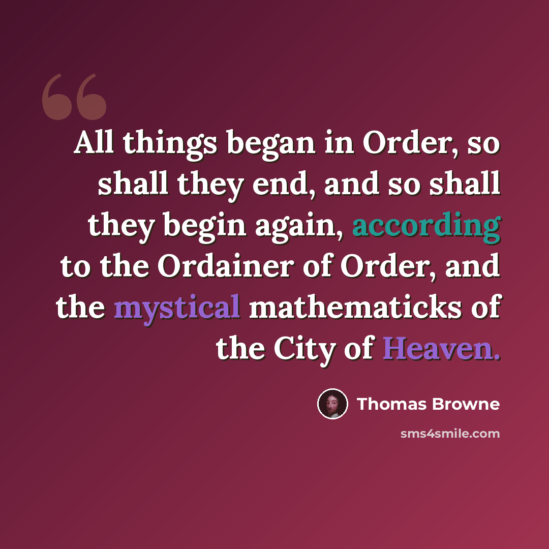 “All things began in Order, so shall they end, and so shall they begin again, according to the Ordainer of Order, and the mystical mathematicks of the City of Heaven.” quote by Thomas Browne