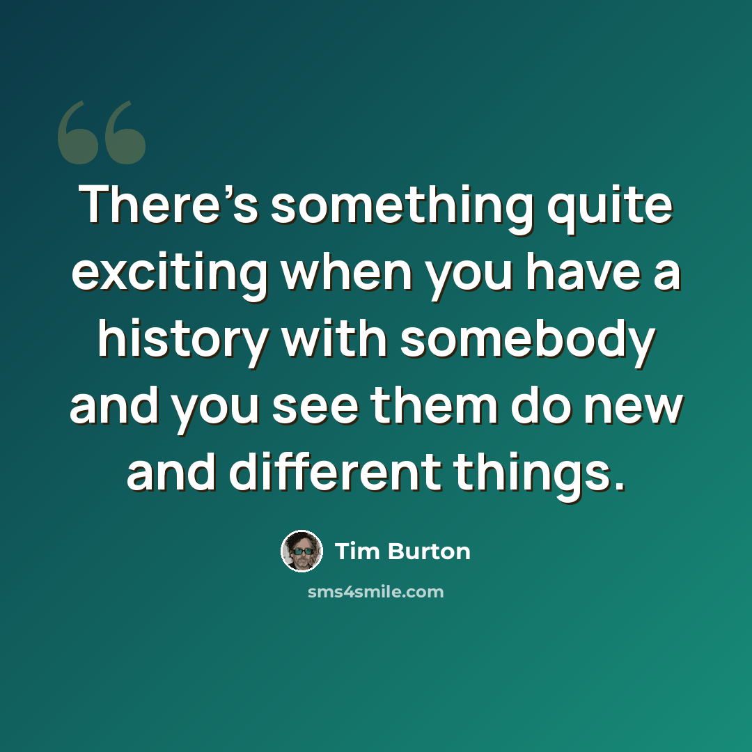 “There's something quite exciting when you have a history with somebody and you see them do new and different things.” quote by Tim Burton