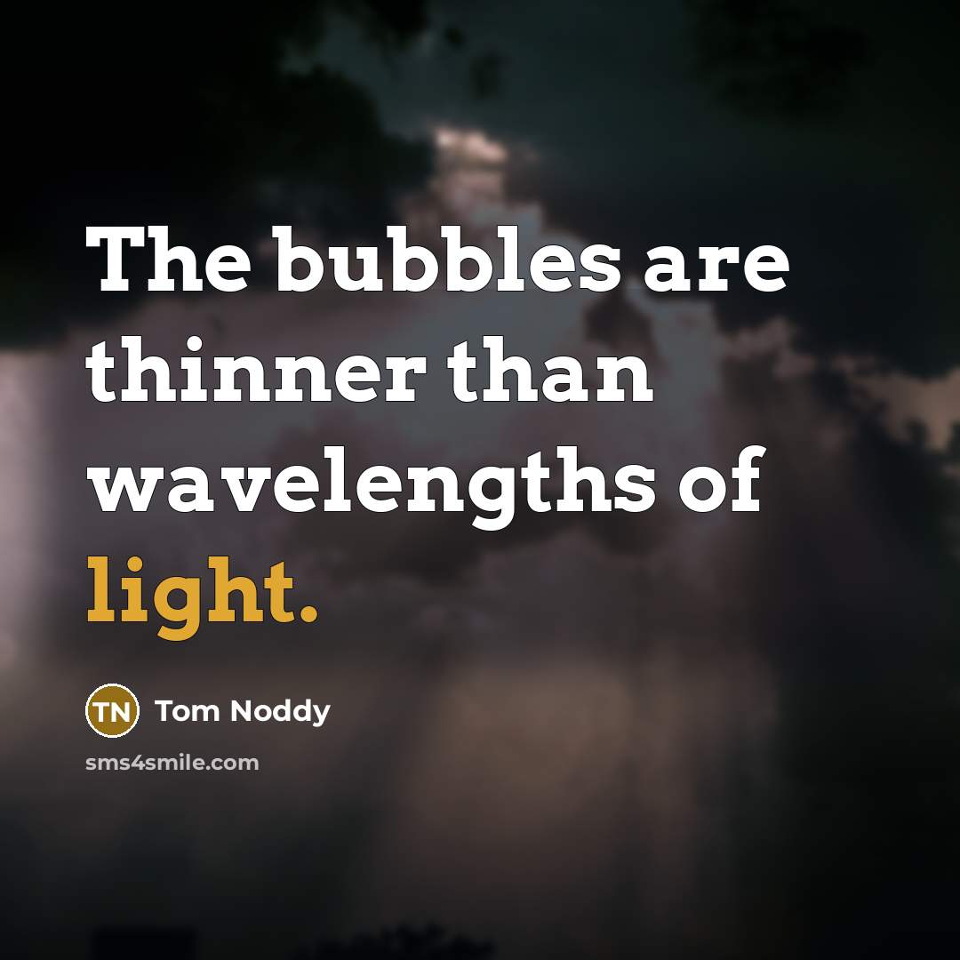 “The bubbles are thinner than wavelengths of light.” quote by Tom Noddy