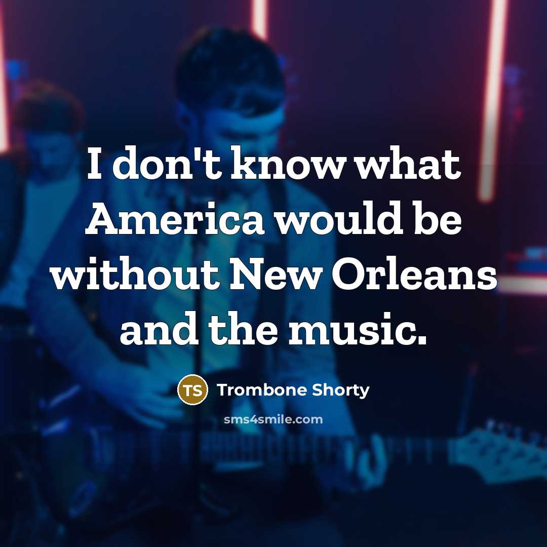 “I don't know what America would be without New Orleans and the music.” quote by Trombone Shorty