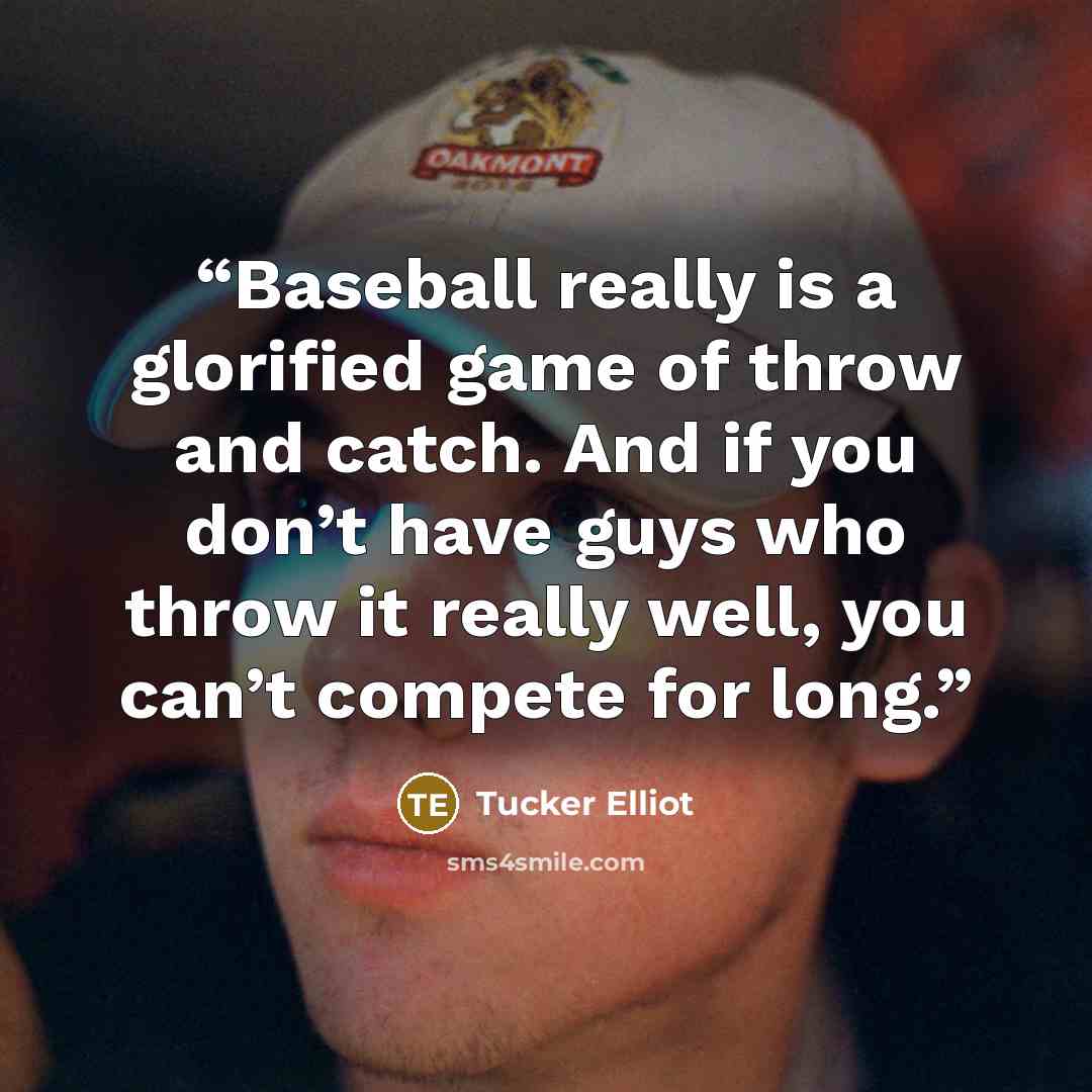 “Baseball really is a glorified game of throw and catch. And if you don’t have guys who throw it really well, you can’t compete for long.” quote by Tucker Elliot